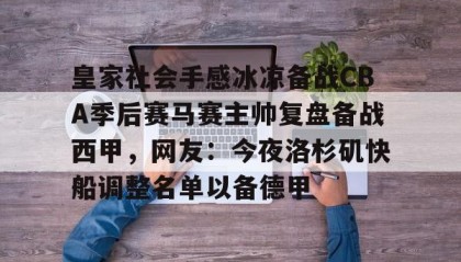 悟空体育官网入口-皇家社会手感冰凉备战CBA季后赛马赛主帅复盘备战西甲，网友：今夜洛杉矶快船调整名单以备德甲 