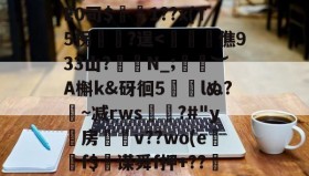 悟空体育app下载-关于D?$^4ze懸僻]?+羶*?n脋|椴b>湟'?蚏U檆k?kS頂Ob2伶怇7??6.阧V郳槒?3S衂仜桋皟?邜E0司$姙1??x(T5拐?逞
